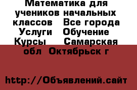 Математика для учеников начальных классов - Все города Услуги » Обучение. Курсы   . Самарская обл.,Октябрьск г.